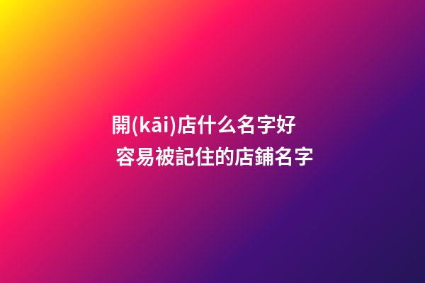 開(kāi)店什么名字好 容易被記住的店鋪名字